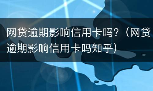 网贷逾期影响信用卡吗?（网贷逾期影响信用卡吗知乎）