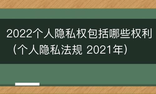 2022个人隐私权包括哪些权利（个人隐私法规 2021年）