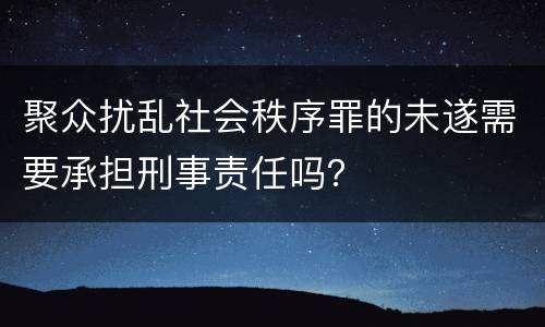 聚众扰乱社会秩序罪的未遂需要承担刑事责任吗？
