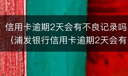 信用卡逾期2天会有不良记录吗（浦发银行信用卡逾期2天会有不良记录吗）
