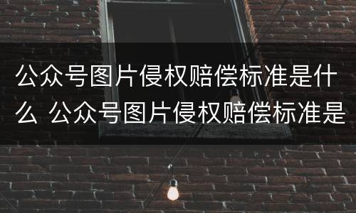 公众号图片侵权赔偿标准是什么 公众号图片侵权赔偿标准是什么啊