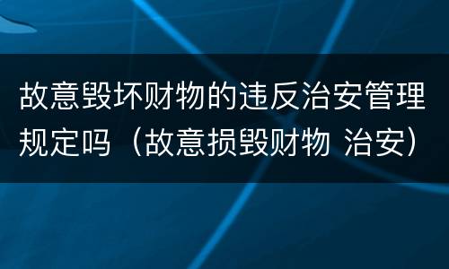 故意毁坏财物的违反治安管理规定吗（故意损毁财物 治安）