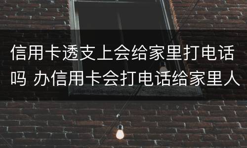 信用卡透支上会给家里打电话吗 办信用卡会打电话给家里人吗