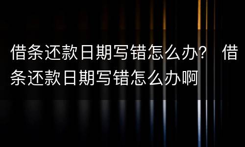 借条还款日期写错怎么办？ 借条还款日期写错怎么办啊