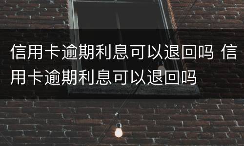 信用卡逾期利息可以退回吗 信用卡逾期利息可以退回吗