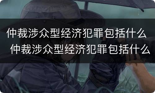 仲裁涉众型经济犯罪包括什么 仲裁涉众型经济犯罪包括什么内容