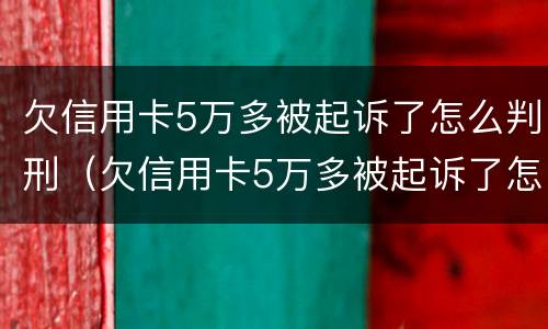 欠信用卡5万多被起诉了怎么判刑（欠信用卡5万多被起诉了怎么判刑的）