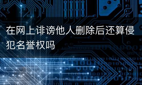 在网上诽谤他人删除后还算侵犯名誉权吗