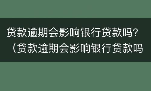 贷款逾期会影响银行贷款吗？（贷款逾期会影响银行贷款吗知乎）
