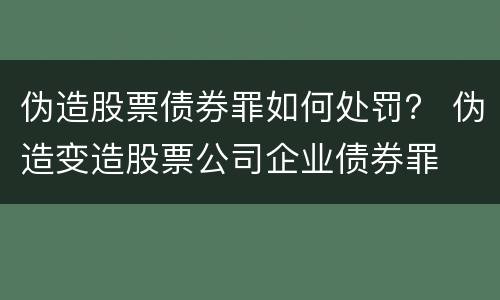 伪造股票债券罪如何处罚？ 伪造变造股票公司企业债券罪