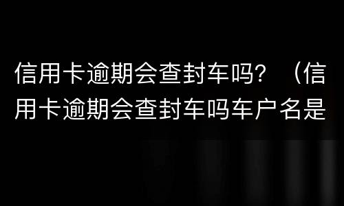 信用卡逾期会查封车吗？（信用卡逾期会查封车吗车户名是媳妇的）