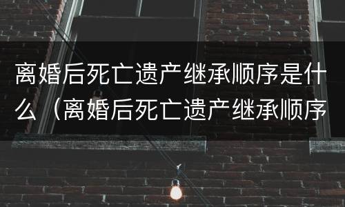离婚后死亡遗产继承顺序是什么（离婚后死亡遗产继承顺序是什么意思）