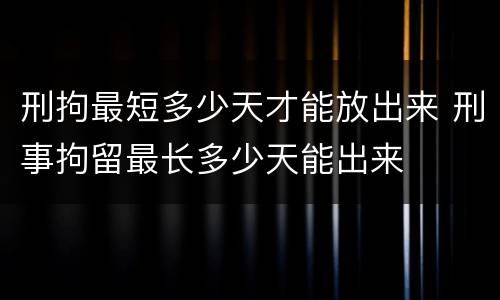 刑拘最短多少天才能放出来 刑事拘留最长多少天能出来