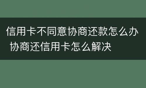 信用卡不同意协商还款怎么办 协商还信用卡怎么解决