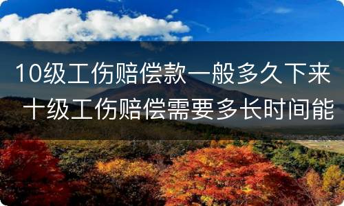 10级工伤赔偿款一般多久下来 十级工伤赔偿需要多长时间能拿到?