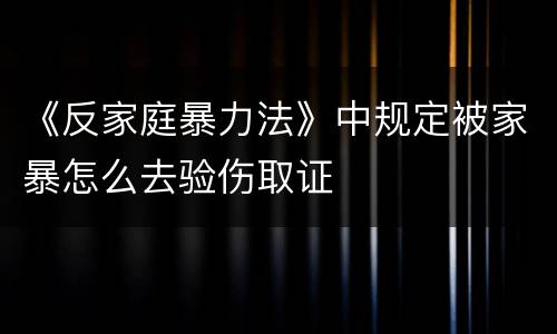 《反家庭暴力法》中规定被家暴怎么去验伤取证