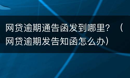 网贷逾期通告函发到哪里？（网贷逾期发告知函怎么办）