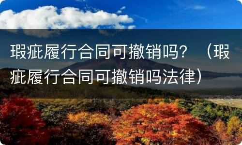 瑕疵履行合同可撤销吗？（瑕疵履行合同可撤销吗法律）