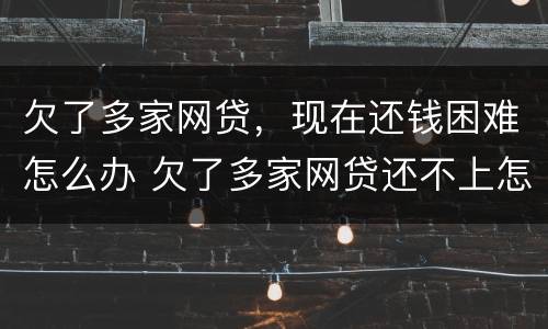 欠了多家网贷，现在还钱困难怎么办 欠了多家网贷还不上怎么办