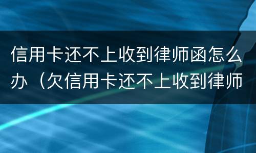 信用卡还不上收到律师函怎么办（欠信用卡还不上收到律师函怎么办）