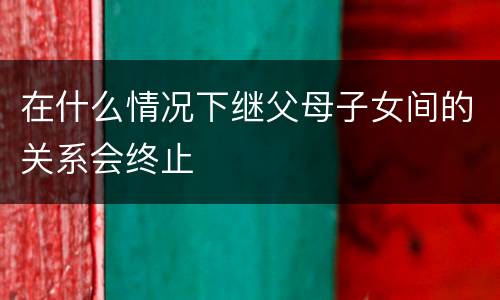 在什么情况下继父母子女间的关系会终止