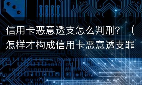 信用卡恶意透支怎么判刑？（怎样才构成信用卡恶意透支罪）