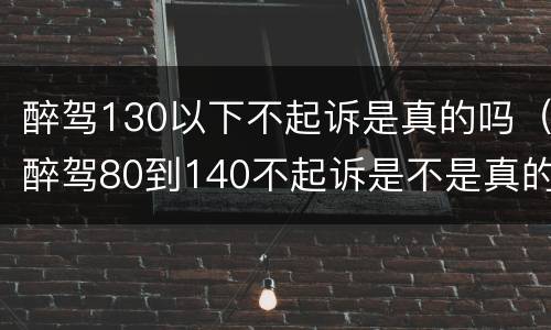醉驾130以下不起诉是真的吗（醉驾80到140不起诉是不是真的）