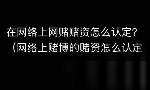 在网络上网赌赌资怎么认定？（网络上赌博的赌资怎么认定）