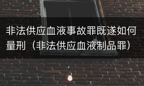 非法供应血液事故罪既遂如何量刑（非法供应血液制品罪）
