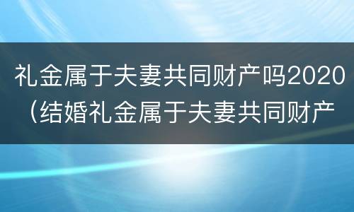 礼金属于夫妻共同财产吗2020（结婚礼金属于夫妻共同财产吗）