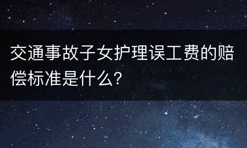 交通事故子女护理误工费的赔偿标准是什么？