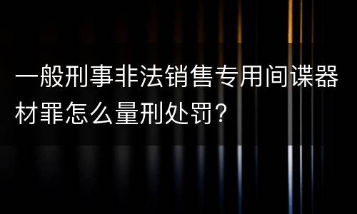 一般刑事非法销售专用间谍器材罪怎么量刑处罚?