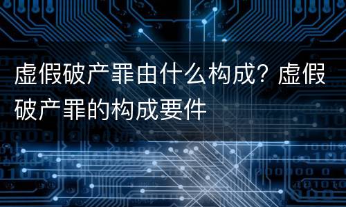 虚假破产罪由什么构成? 虚假破产罪的构成要件