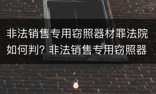 非法销售专用窃照器材罪法院如何判? 非法销售专用窃照器材罪法院如何判决