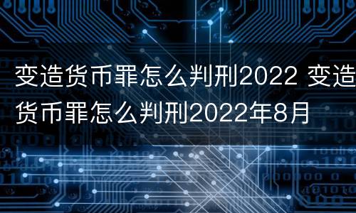 变造货币罪怎么判刑2022 变造货币罪怎么判刑2022年8月