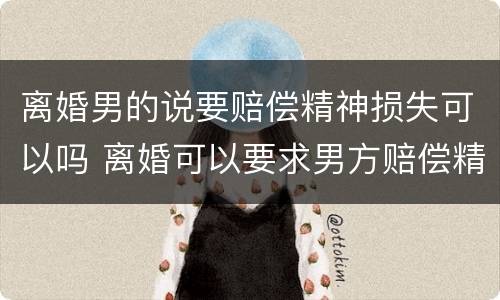 离婚男的说要赔偿精神损失可以吗 离婚可以要求男方赔偿精神损失费吗