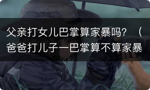 父亲打女儿巴掌算家暴吗？（爸爸打儿子一巴掌算不算家暴）