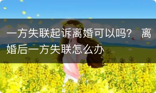 一方失联起诉离婚可以吗？ 离婚后一方失联怎么办