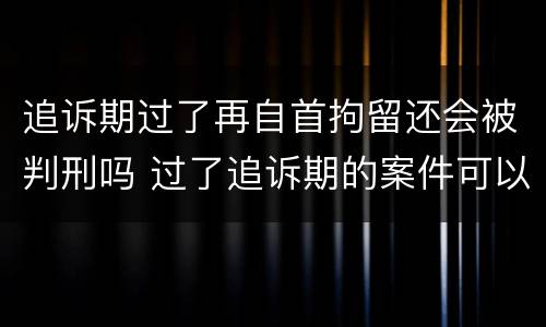 追诉期过了再自首拘留还会被判刑吗 过了追诉期的案件可以被刑拘吗