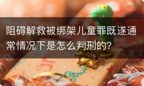 阻碍解救被绑架儿童罪既遂通常情况下是怎么判刑的？