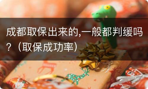 成都取保出来的,一般都判缓吗?（取保成功率）
