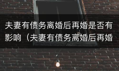 夫妻有债务离婚后再婚是否有影响（夫妻有债务离婚后再婚是否有影响呢）