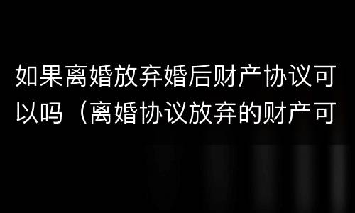 如果离婚放弃婚后财产协议可以吗（离婚协议放弃的财产可以再要回来吗）