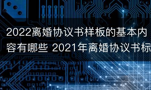 2022离婚协议书样板的基本内容有哪些 2021年离婚协议书标准版