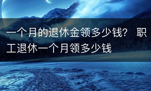 一个月的退休金领多少钱？ 职工退休一个月领多少钱