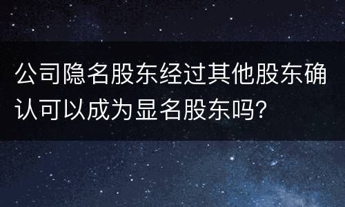 公司隐名股东经过其他股东确认可以成为显名股东吗？