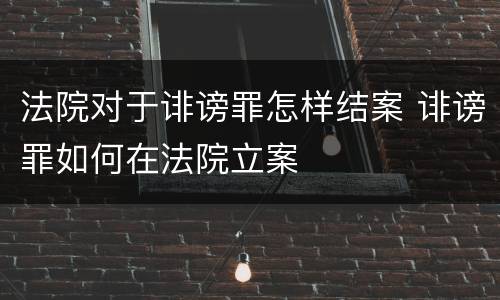 法院对于诽谤罪怎样结案 诽谤罪如何在法院立案