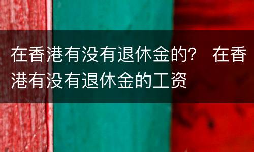 在香港有没有退休金的？ 在香港有没有退休金的工资