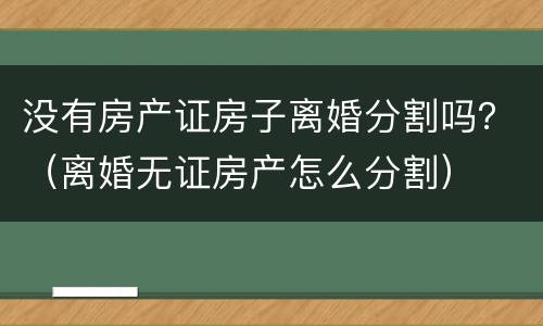 没有房产证房子离婚分割吗？（离婚无证房产怎么分割）