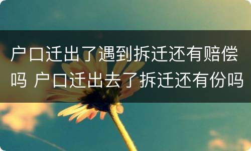 户口迁出了遇到拆迁还有赔偿吗 户口迁出去了拆迁还有份吗